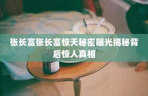 张长富张长富惊天秘密曝光揭秘背后惊人真相