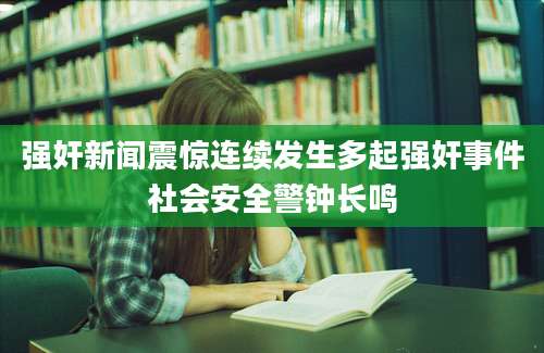 强奸新闻震惊连续发生多起强奸事件社会安全警钟长鸣