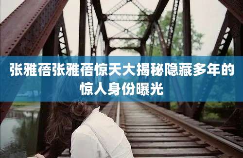 张雅蓓张雅蓓惊天大揭秘隐藏多年的惊人身份曝光