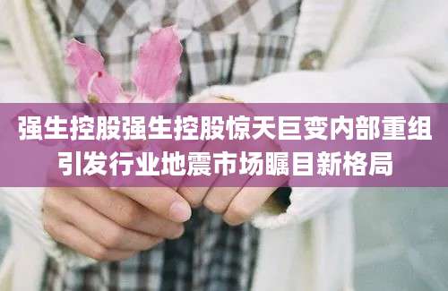 强生控股强生控股惊天巨变内部重组引发行业地震市场瞩目新格局