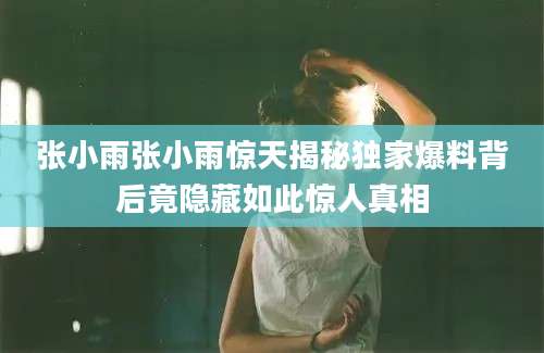 张小雨张小雨惊天揭秘独家爆料背后竟隐藏如此惊人真相