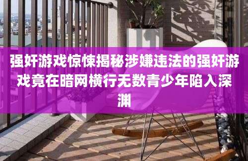 强奸游戏惊悚揭秘涉嫌违法的强奸游戏竟在暗网横行无数青少年陷入深渊