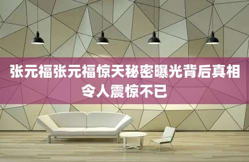 张元福张元福惊天秘密曝光背后真相令人震惊不已
