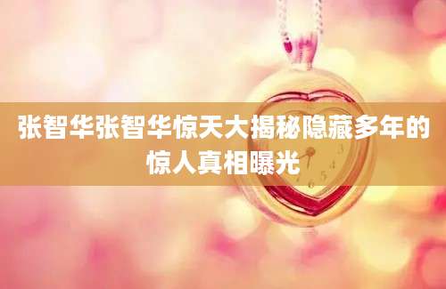 张智华张智华惊天大揭秘隐藏多年的惊人真相曝光
