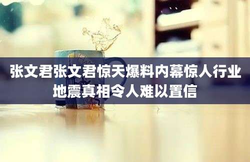 张文君张文君惊天爆料内幕惊人行业地震真相令人难以置信