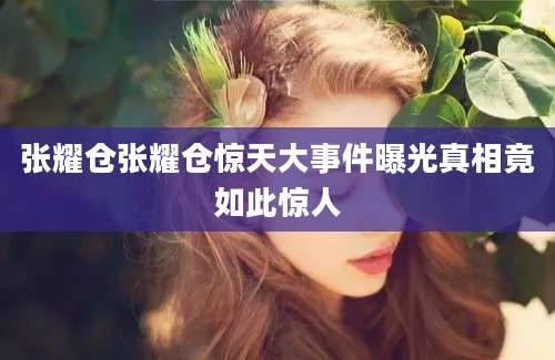 张耀仓张耀仓惊天大事件曝光真相竟如此惊人
