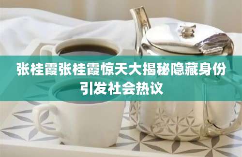 张桂霞张桂霞惊天大揭秘隐藏身份引发社会热议