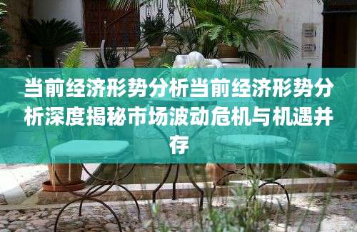 当前经济形势分析当前经济形势分析深度揭秘市场波动危机与机遇并存