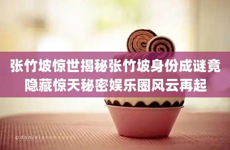 张竹坡惊世揭秘张竹坡身份成谜竟隐藏惊天秘密娱乐圈风云再起