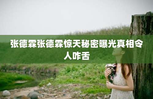 张德霖张德霖惊天秘密曝光真相令人咋舌