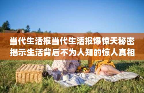 当代生活报当代生活报爆惊天秘密揭示生活背后不为人知的惊人真相