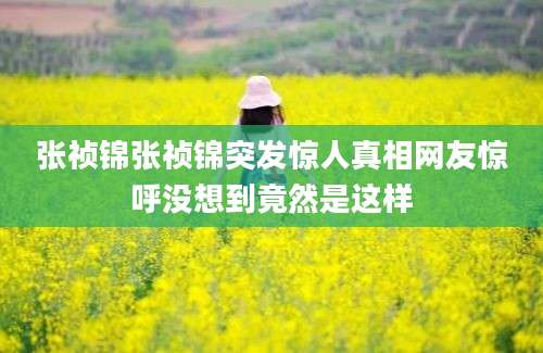 张祯锦张祯锦突发惊人真相网友惊呼没想到竟然是这样