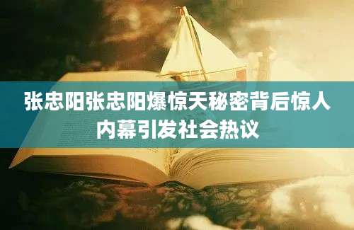 张忠阳张忠阳爆惊天秘密背后惊人内幕引发社会热议