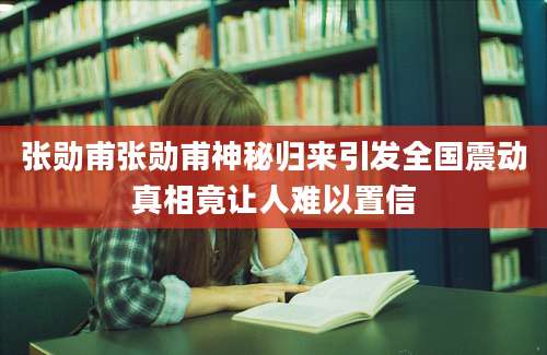 张勋甫张勋甫神秘归来引发全国震动真相竟让人难以置信