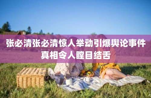 张必清张必清惊人举动引爆舆论事件真相令人瞠目结舌
