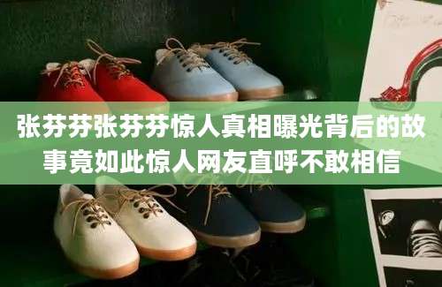 张芬芬张芬芬惊人真相曝光背后的故事竟如此惊人网友直呼不敢相信