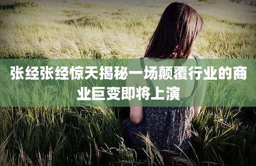 张经张经惊天揭秘一场颠覆行业的商业巨变即将上演