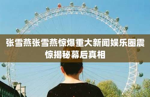 张雪燕张雪燕惊爆重大新闻娱乐圈震惊揭秘幕后真相