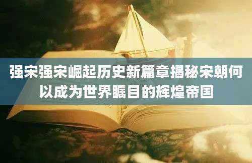 强宋强宋崛起历史新篇章揭秘宋朝何以成为世界瞩目的辉煌帝国