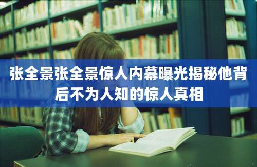 张全景张全景惊人内幕曝光揭秘他背后不为人知的惊人真相