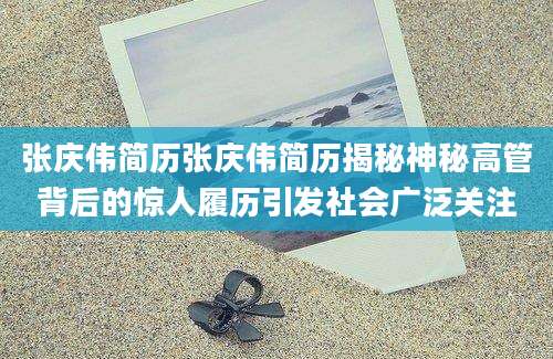 张庆伟简历张庆伟简历揭秘神秘高管背后的惊人履历引发社会广泛关注