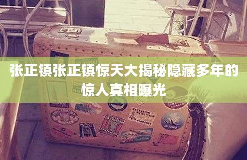 张正镇张正镇惊天大揭秘隐藏多年的惊人真相曝光