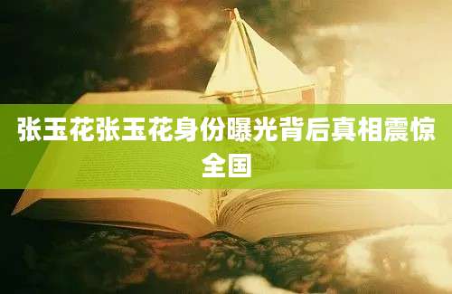 张玉花张玉花身份曝光背后真相震惊全国