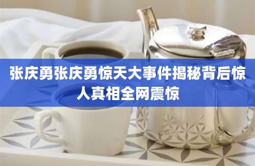 张庆勇张庆勇惊天大事件揭秘背后惊人真相全网震惊