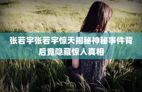 张若宇张若宇惊天揭秘神秘事件背后竟隐藏惊人真相