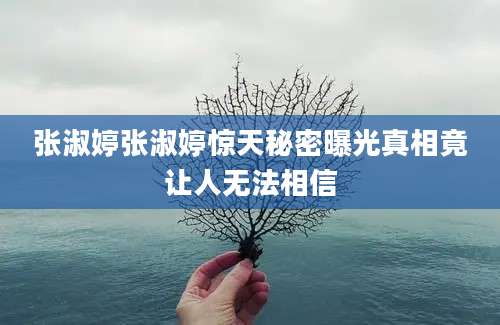 张淑婷张淑婷惊天秘密曝光真相竟让人无法相信