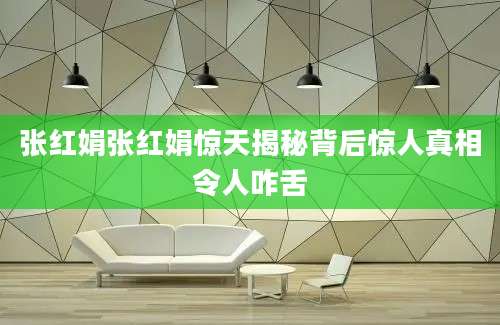 张红娟张红娟惊天揭秘背后惊人真相令人咋舌