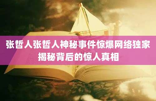 张哲人张哲人神秘事件惊爆网络独家揭秘背后的惊人真相