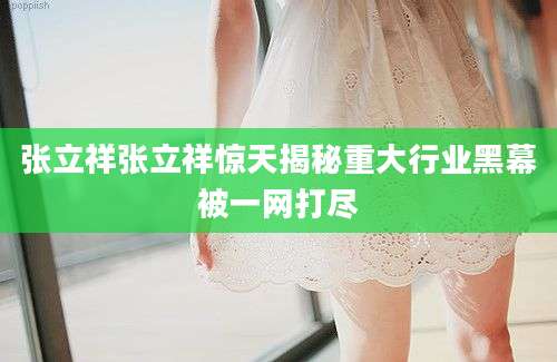 张立祥张立祥惊天揭秘重大行业黑幕被一网打尽