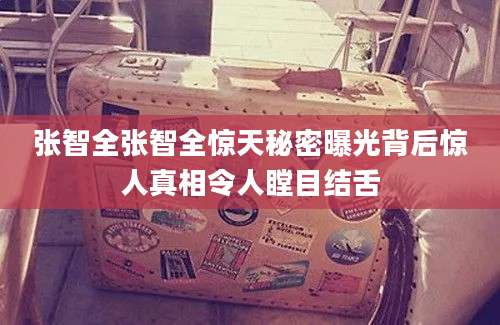 张智全张智全惊天秘密曝光背后惊人真相令人瞠目结舌