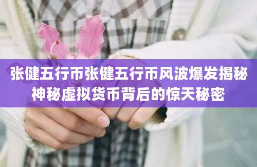张健五行币张健五行币风波爆发揭秘神秘虚拟货币背后的惊天秘密
