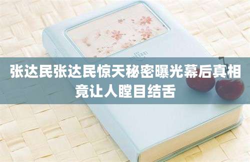 张达民张达民惊天秘密曝光幕后真相竟让人瞠目结舌