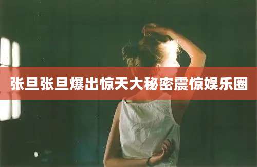 张旦张旦爆出惊天大秘密震惊娱乐圈