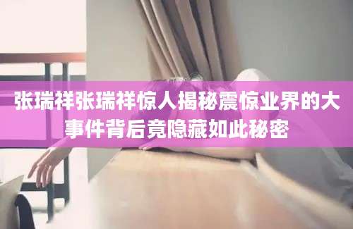 张瑞祥张瑞祥惊人揭秘震惊业界的大事件背后竟隐藏如此秘密