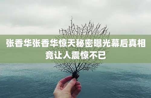 张香华张香华惊天秘密曝光幕后真相竟让人震惊不已