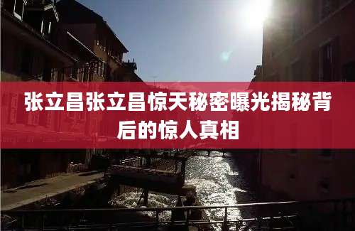 张立昌张立昌惊天秘密曝光揭秘背后的惊人真相