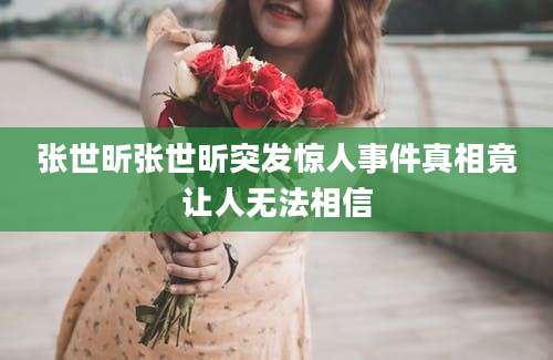 张世昕张世昕突发惊人事件真相竟让人无法相信