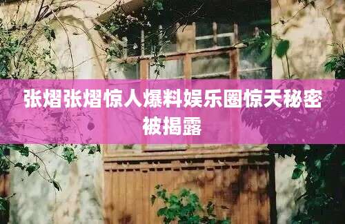 张熠张熠惊人爆料娱乐圈惊天秘密被揭露