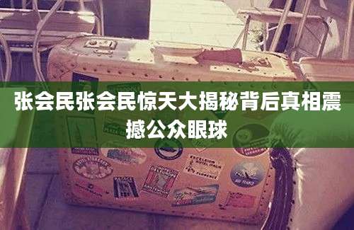 张会民张会民惊天大揭秘背后真相震撼公众眼球