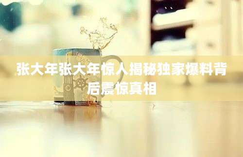 张大年张大年惊人揭秘独家爆料背后震惊真相