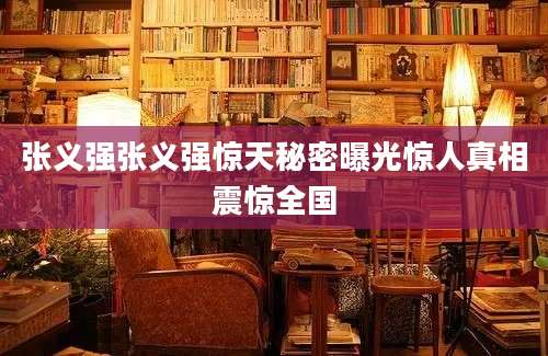 张义强张义强惊天秘密曝光惊人真相震惊全国