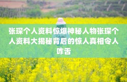 张琛个人资料惊爆神秘人物张琛个人资料大揭秘背后的惊人真相令人咋舌