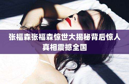 张福森张福森惊世大揭秘背后惊人真相震撼全国