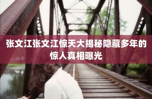 张文江张文江惊天大揭秘隐藏多年的惊人真相曝光