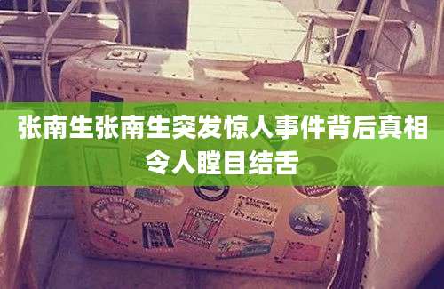 张南生张南生突发惊人事件背后真相令人瞠目结舌