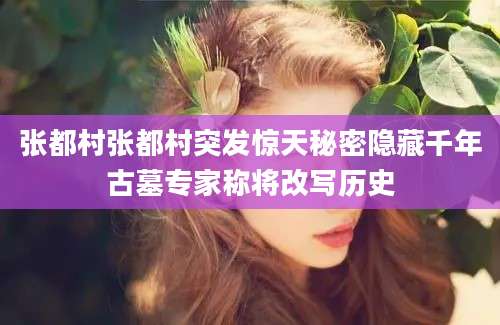 张都村张都村突发惊天秘密隐藏千年古墓专家称将改写历史